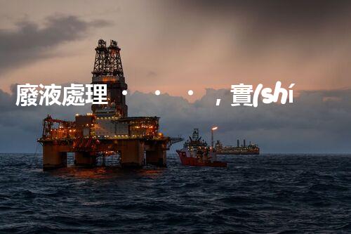 廢液處理，實(shí)現(xiàn)資源再利用的新技術(shù)